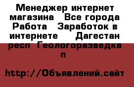 Менеджер интернет магазина - Все города Работа » Заработок в интернете   . Дагестан респ.,Геологоразведка п.